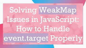Solving WeakMap Issues in JavaScript: How to Handle event.target Properly