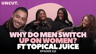 Why Do Men Switch Up On Women? Ft @TopicalJuice | EP 112 | The Uncut Podcast