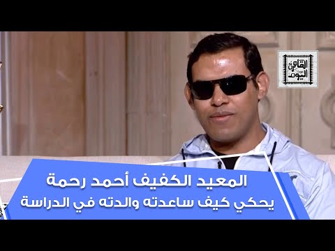 أحمد رحمة أول معيد كفيف في كلية إعلام جامعة القاهرة يحكي كيف ساعدته والدته في الدراسة