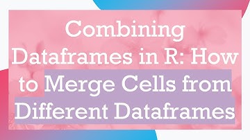 Combining Dataframes in R: How to Merge Cells from Different Dataframes