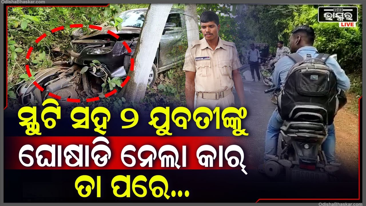 ପୁଣି ଘଟିଲା ମର୍ମନ୍ତୁଦ ସଡକ ଦୁର୍ଘଟଣା । ସ୍କୁଟି ସହ ୨ ଜଣ ଯୁବତୀଙ୍କୁ ଘୋଷାଡି ନେଲା କାର୍ ।