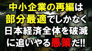 中小企業の再編は部分最適でしかなく、日本経済全体を破滅に追いやる愚策だ！