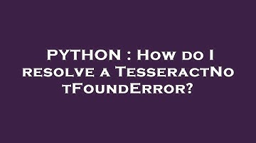 PYTHON : How do I resolve a TesseractNotFoundError?