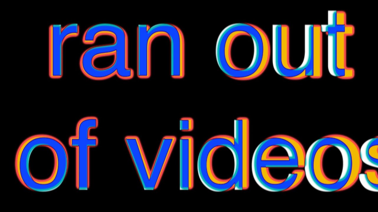 i've ran out of videos