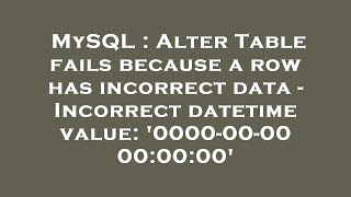 MySQL : Alter Table fails because a row has incorrect data - Incorrect datetime value: '0000-00-00 0