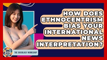 How Does Ethnocentrism Bias Your International News Interpretation? - The Sociology Workshop