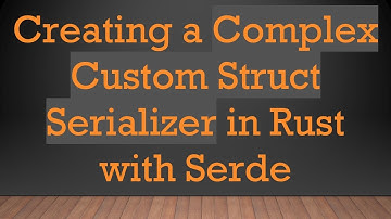 Creating a Complex Custom Struct Serializer in Rust with Serde