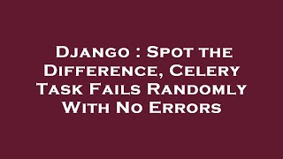 Django : Spot the Difference, Celery Task Fails Randomly With No Errors