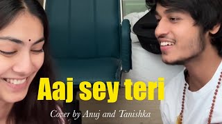 Aaj sey teri| Cover by @Anujrehanmusic and Tanishka Bahl