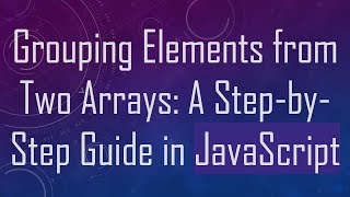 Grouping Elements from Two Arrays: A Step-by-Step Guide in JavaScript