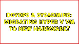Famous DevOps & SysAdmins: Migrating Hyper V VM to new hardware? Wealth