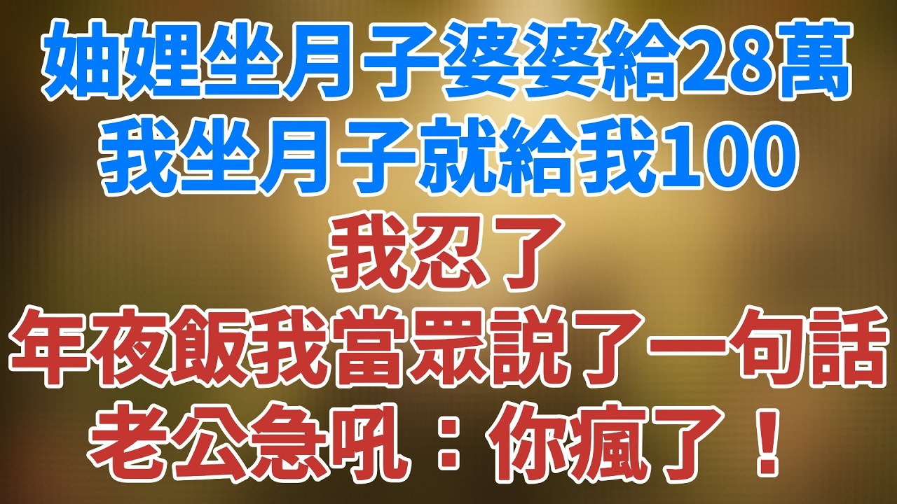 妯娌坐月子婆婆給28萬，我坐月子就給我100 我忍了，直到年夜飯我開口説了一句話，老公急吼：你瘋了！ #講故事 #夜讀人生  #松鼠講故事 #情感故事