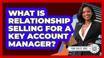 What Is Relationship Selling For A Key Account Manager? - Find Sales Jobs