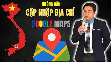 Cập Nhật Địa Chỉ Mới Trên Google Map | Thay Đổi Địa Chỉ Cũ Sang Địa Chỉ Mới Sau Sáp Nhập