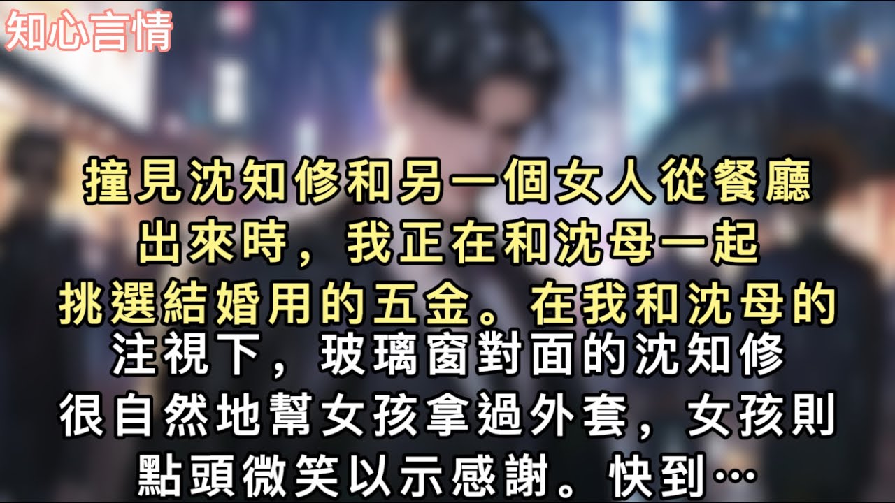 撞見沈知修和另一個女人從餐廳出來時，我正在和沈母一起挑選結婚用的五金。在我和沈母的注視下，玻璃窗對面的沈知修很自然地幫女孩拿過外套，女孩則點頭微笑以示感謝…#一口氣看完 #言情 #追妻火葬場 