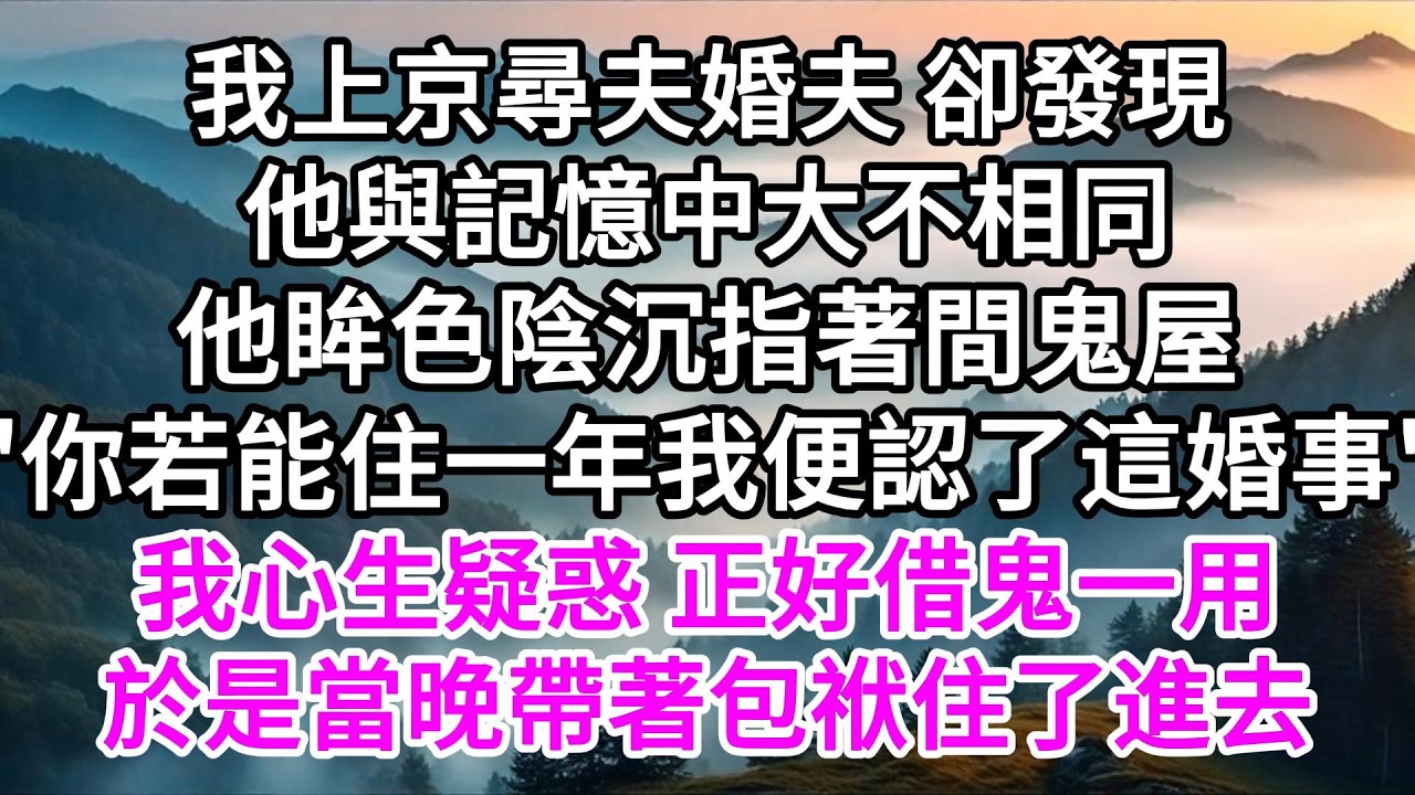 我上京尋夫婚夫，卻發現他與記憶中大不相同，他眸色陰沉指著間鬼屋