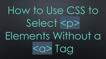 How to Use CSS to Select p Elements Without a a Tag