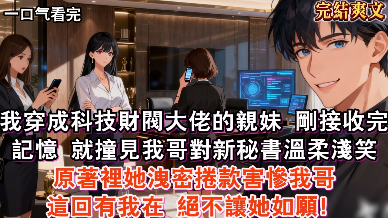 【完結】我穿成科技財閥大佬的親妹，就撞見我哥對新秘書溫柔淺笑。誰知轉身就跟閨蜜吐槽，說沈總是沒感情的賺錢機器，還想竊取項目資料捲走千萬。原著裡她洩密捲款害慘我哥，這回有我在，絕不讓她如願！