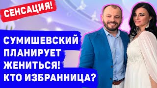 СУМИШЕВСКИЙ НАМЕРЕН ЖЕНИТЬСЯ  КТО ИЗБРАННИЦА?