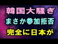 韓国大騒ぎまさか参加拒否完全に日本が