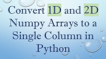 Convert 1D and 2D Numpy Arrays to a Single Column in Python