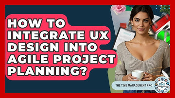 How To Integrate UX Design Into Agile Project Planning? - The Time Management Pro