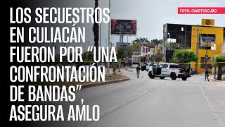 Los secuestros en Culiacán fueron por “una confrontación de bandas”, asegura AMLO