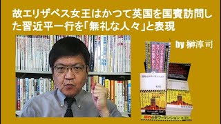 故エリザベス女王はかつて英国を国賓訪問した習近平一行を「無礼な人々」と表現　by 榊淳司