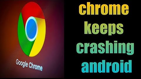 how to fix chrome keeps crashing android
