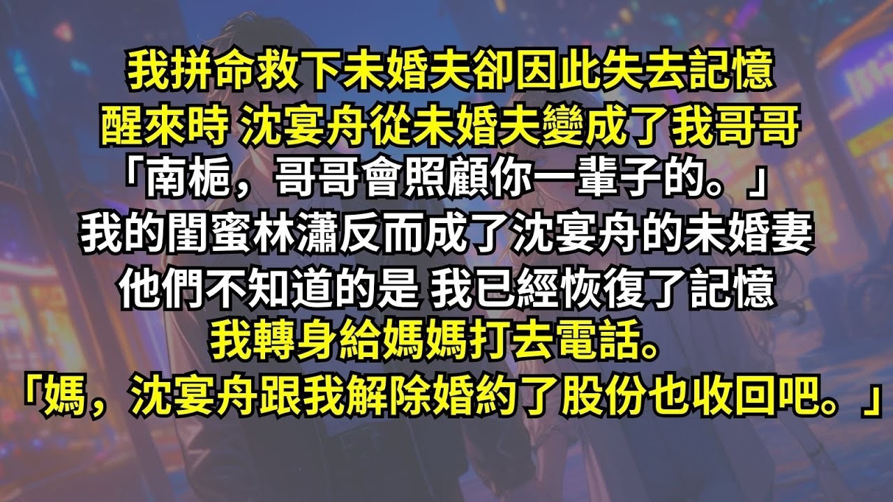 我拼命救下未婚夫卻因此失去記憶，醒來時沈宴舟從未婚夫變成了我哥哥，我的閨蜜林瀟反而成了沈宴舟的未婚妻。他們不知道的是我已經恢復了記憶，我轉身給媽媽打去電話：「媽，沈宴舟跟我解除婚約了股份也收回吧