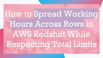 How to Spread Working Hours Across Rows in AWS Redshift While Respecting Total Limits