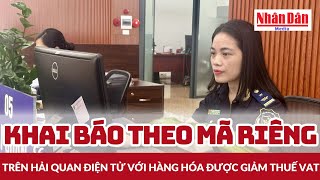Khai báo theo mã riêng trên hải quan điện tử với hàng hóa được giảm thuế VAT | Báo Nhân Dân