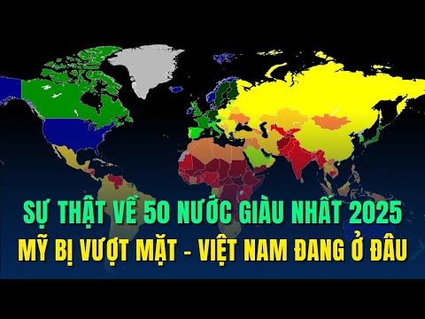 50 Quốc Gia Giàu Nhất Thế Giới 2025: Mỹ Bị Vượt Mặt, Việt Nam Đang Ở Đâu?