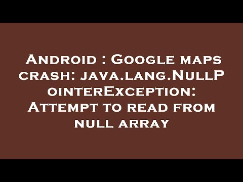 Android : Google maps crash: java.lang.NullPointerException: Attempt to read from null array