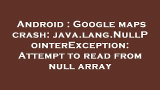 Android : Google maps crash: java.lang.NullPointerException: Attempt to read from null array