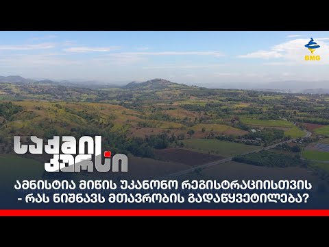 ამნისტია მიწის უკანონო რეგისტრაციისთვის - რას ნიშნავს მთავრობის გადაწყვეტილება?