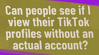 Can people see if I view their TikTok profiles without an actual account?