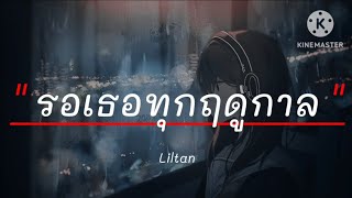 รอเธอทุกฤดูกาล - Liltan | อิจฉา , ยื้อ , วาสนาผู้ใด [เนื้อเพลง]