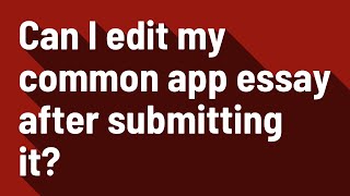 Can I edit my common app essay after submitting it?