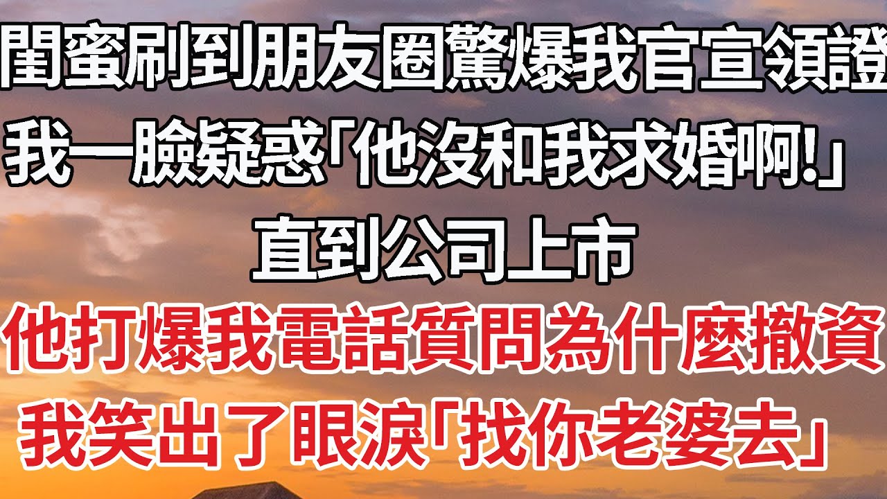 【完結】閨蜜刷到朋友圈驚爆我官宣領證，我一臉疑惑「他沒和我求婚啊！」直到公司上市，他打爆我電話質問為什麼撤資，我笑出了眼淚「找你老婆去」#婚姻 #情感