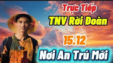 Trực Tiếp TNV Rời Đoàn 15.12 Nơi An Trú Mới.....