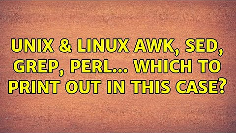 Unix & Linux: awk, sed, grep, perl... which to print out in this case? (3 Solutions!!)
