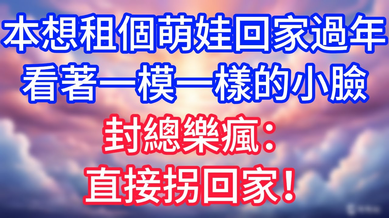 【情感故事】租個萌娃回家過年，看著一模一樣的小臉，封總樂瘋：直接拐回家！#故事 #人生哲理