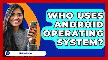 Who Uses Android Operating System? - Be App Savvy