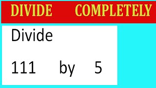 Divide 111 by 5 Divide completely