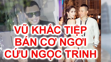 Vũ Khắc Tiệp bán cơ ngơi để cứu Ngọc Trinh || ồn ào của Ngọc Trinh