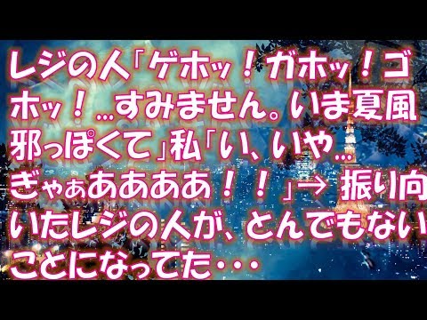 【修羅場 】【衝撃体験】レジの人「ゲホッ！ガホッ！ゴホッ！   すみません。いま夏風邪っぽくて」私「い、いや    ぎゃぁああああ！！」→ 振り向いたレジの人が、とんでもないことになってた・・・
