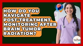 How Do You Navigate Post-treatment Monitoring After Brain Tumor Radiation?