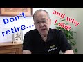 Don't retire...and why I did!