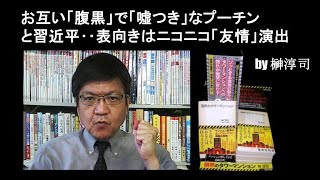 お互い「腹黒」で「嘘つき」なプーチンと習近平‥表向きはニコニコ「友情」演出　by榊淳司